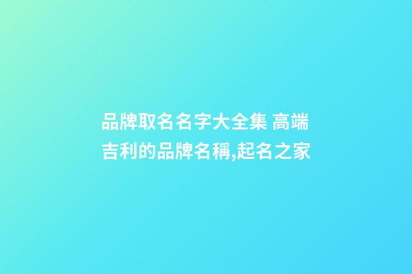 品牌取名名字大全集 高端吉利的品牌名稱,起名之家